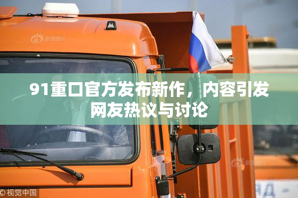 91重口官方发布新作，内容引发网友热议与讨论
