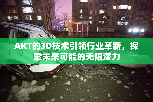 AKT的3D技术引领行业革新，探索未来可能的无限潜力