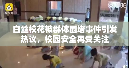 白丝校花被群体围堵事件引发热议，校园安全再受关注