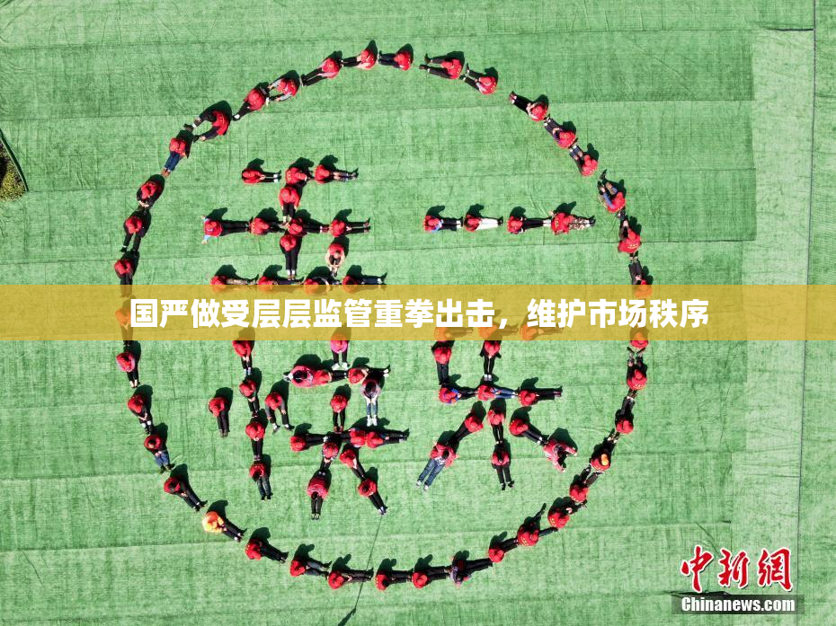 国严做受层层监管重拳出击，维护市场秩序
