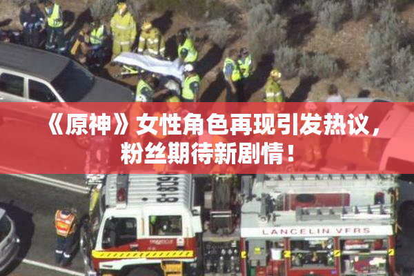 《原神》女性角色再现引发热议，粉丝期待新剧情！