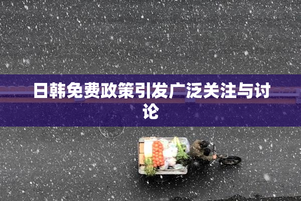 日韩免费政策引发广泛关注与讨论