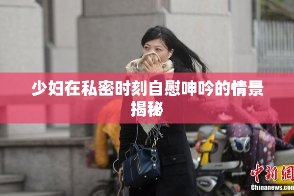 少妇在私密时刻自慰呻吟的情景揭秘