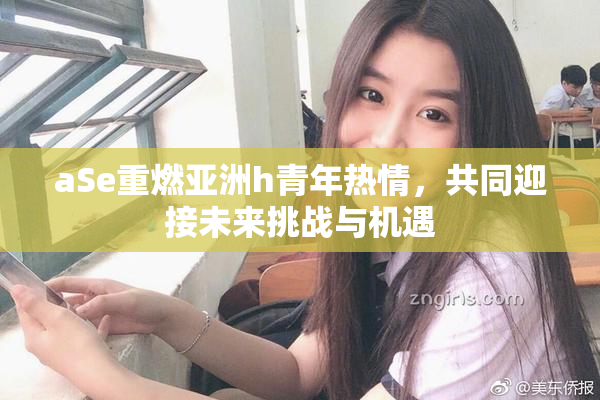 aSe重燃亚洲h青年热情，共同迎接未来挑战与机遇