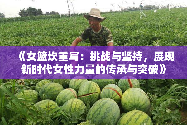《女篮坎重写：挑战与坚持，展现新时代女性力量的传承与突破》