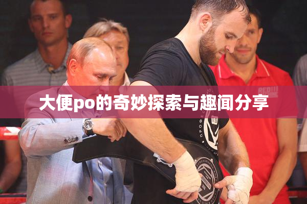 大便po的奇妙探索与趣闻分享