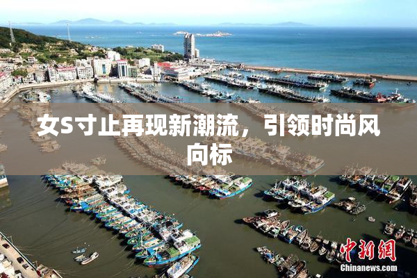 女S寸止再现新潮流，引领时尚风向标