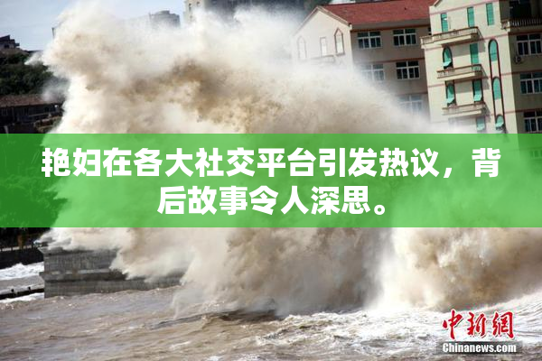 艳妇在各大社交平台引发热议，背后故事令人深思。