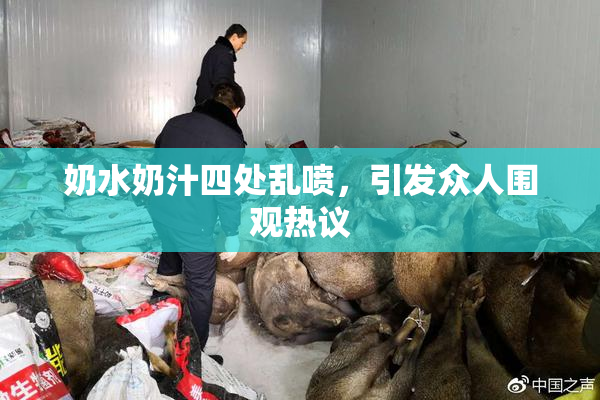 奶水奶汁四处乱喷，引发众人围观热议