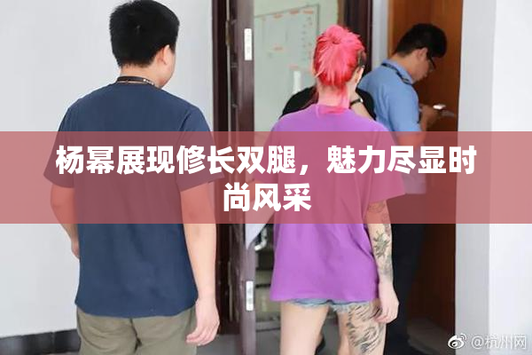 杨幂展现修长双腿，魅力尽显时尚风采