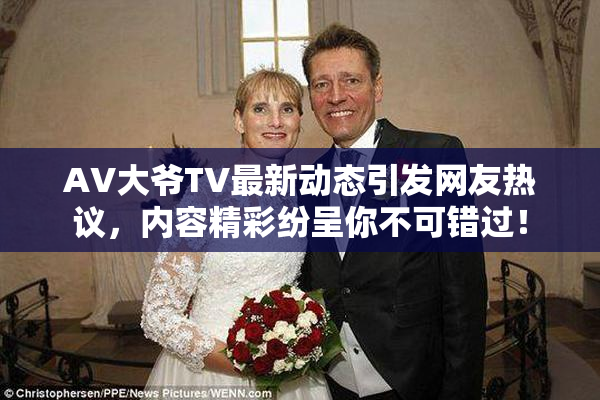 AV大爷TV最新动态引发网友热议，内容精彩纷呈你不可错过！