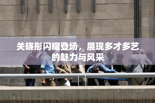 关晓彤闪耀登场，展现多才多艺的魅力与风采