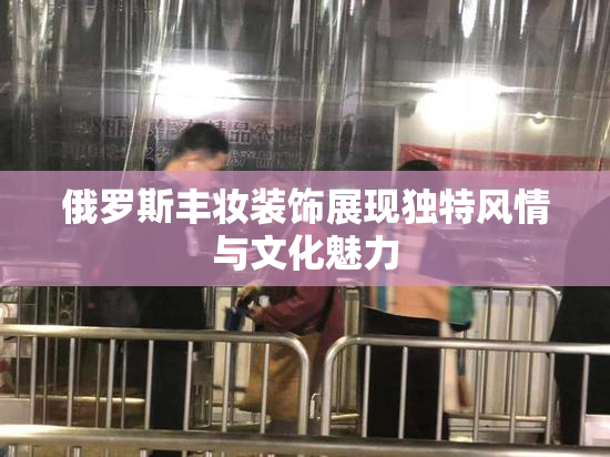俄罗斯丰妆装饰展现独特风情与文化魅力