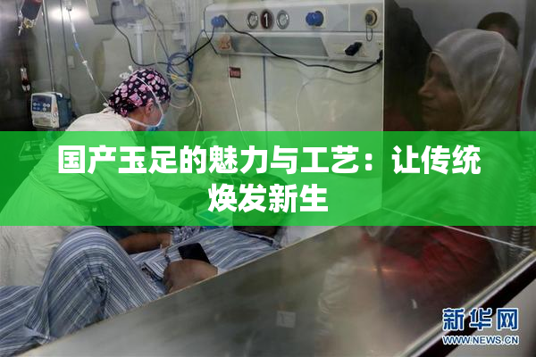 国产玉足的魅力与工艺：让传统焕发新生
