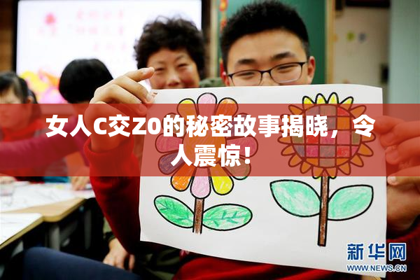女人C交Z0的秘密故事揭晓，令人震惊！