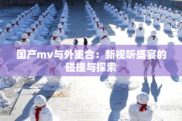 国产mv与外重合：新视听盛宴的碰撞与探索