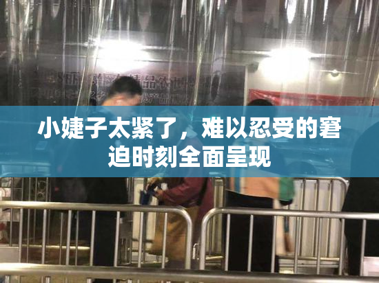 小婕子太紧了，难以忍受的窘迫时刻全面呈现
