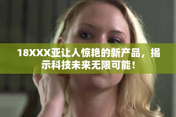 18XXX亚让人惊艳的新产品，揭示科技未来无限可能！