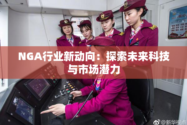 NGA行业新动向：探索未来科技与市场潜力