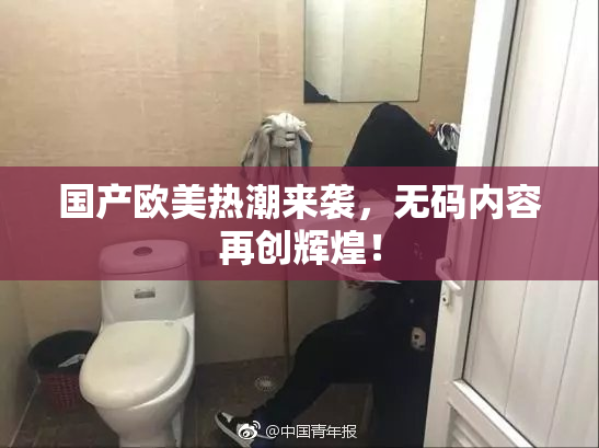 国产欧美热潮来袭，无码内容再创辉煌！