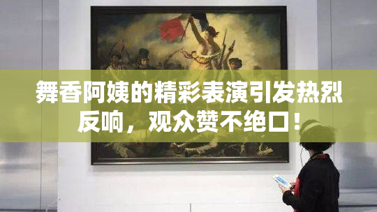舞香阿姨的精彩表演引发热烈反响，观众赞不绝口！