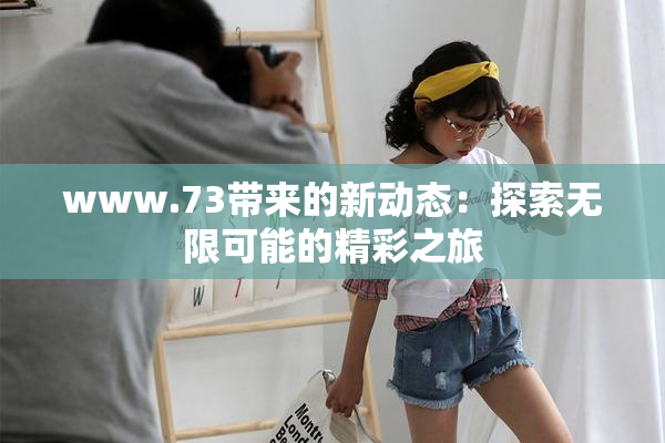 www.73带来的新动态：探索无限可能的精彩之旅