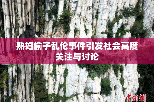 熟妇偷子乱伦事件引发社会高度关注与讨论