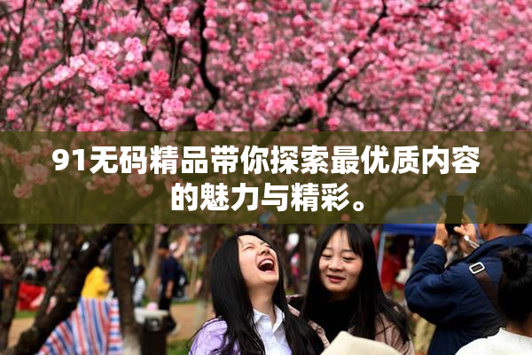 91无码精品带你探索最优质内容的魅力与精彩。