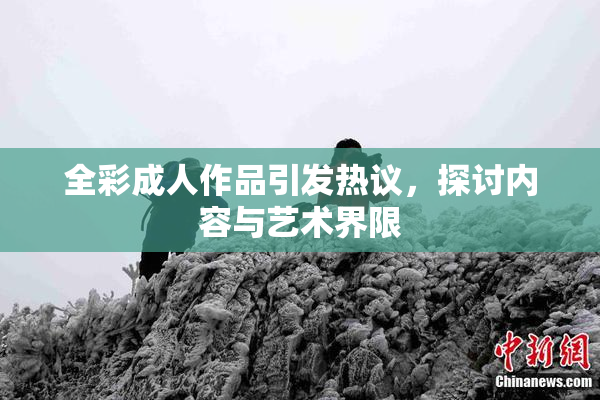 全彩成人作品引发热议，探讨内容与艺术界限