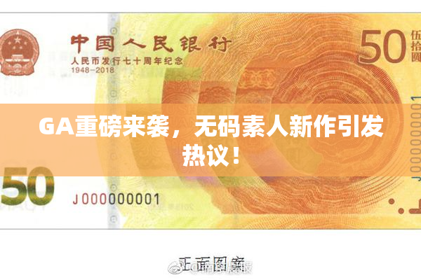 GA重磅来袭，无码素人新作引发热议！
