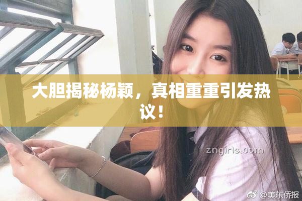 大胆揭秘杨颖，真相重重引发热议！