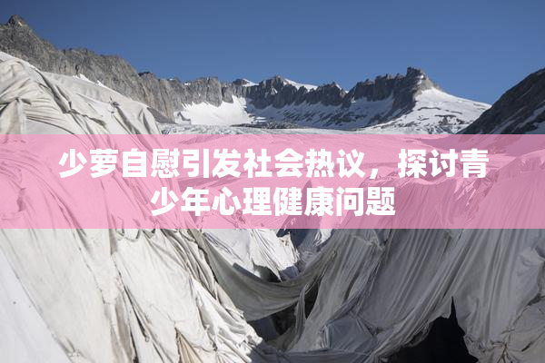 少萝自慰引发社会热议，探讨青少年心理健康问题