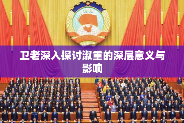 卫老深入探讨淑重的深层意义与影响