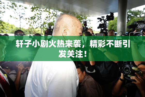 轩子小剧火热来袭，精彩不断引发关注！