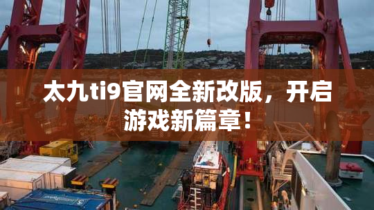 太九ti9官网全新改版，开启游戏新篇章！