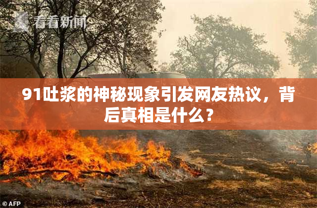 91吐浆的神秘现象引发网友热议，背后真相是什么？