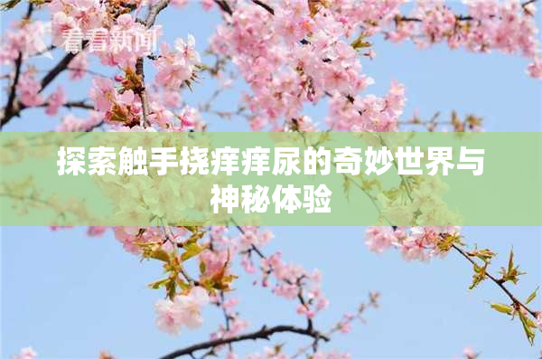 探索触手挠痒痒尿的奇妙世界与神秘体验