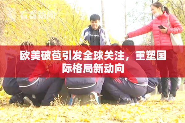 欧美破苞引发全球关注，重塑国际格局新动向