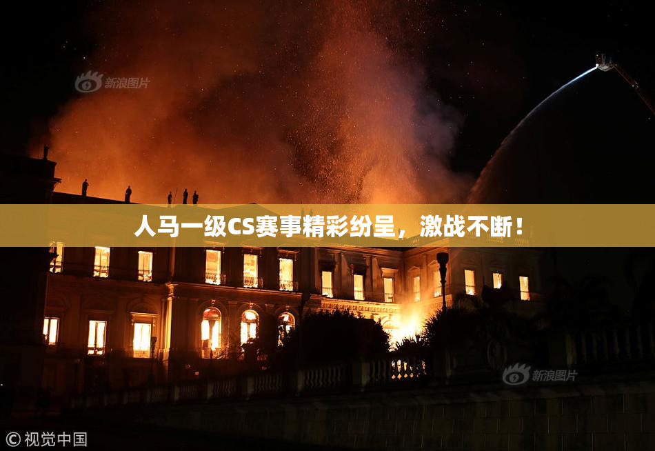 人马一级CS赛事精彩纷呈，激战不断！