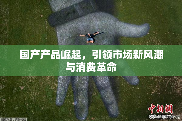 国产产品崛起，引领市场新风潮与消费革命