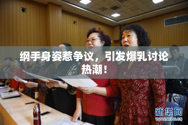 纲手身姿惹争议，引发爆乳讨论热潮！