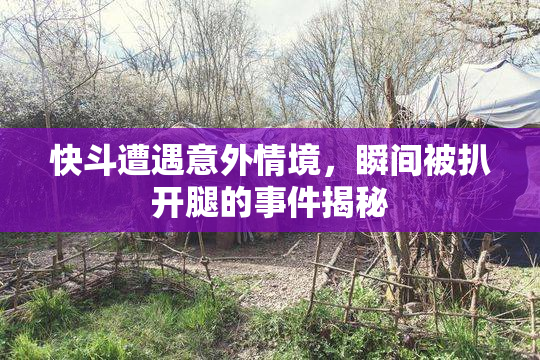 快斗遭遇意外情境，瞬间被扒开腿的事件揭秘