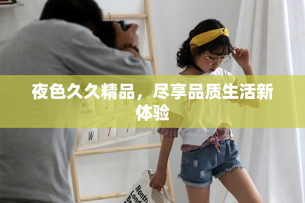 夜色久久精品，尽享品质生活新体验