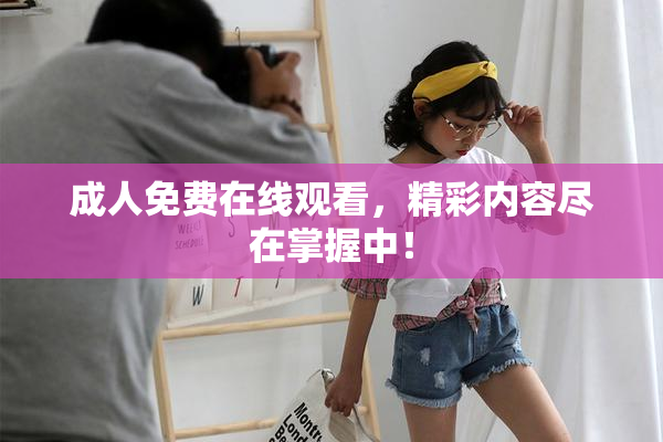 成人免费在线观看，精彩内容尽在掌握中！
