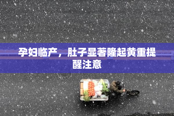 孕妇临产，肚子显著隆起黄重提醒注意