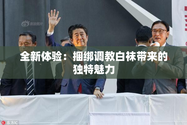 全新体验：捆绑调教白袜带来的独特魅力