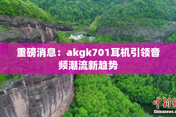 重磅消息：akgk701耳机引领音频潮流新趋势