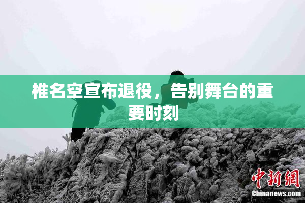 椎名空宣布退役，告别舞台的重要时刻