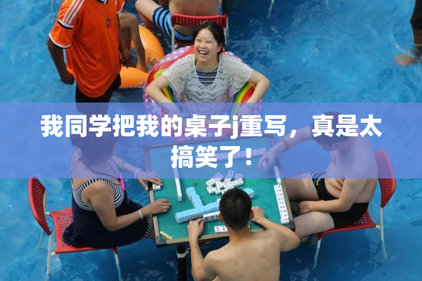 我同学把我的桌子j重写，真是太搞笑了！