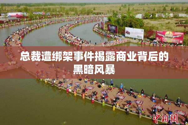 总裁遭绑架事件揭露商业背后的黑暗风暴